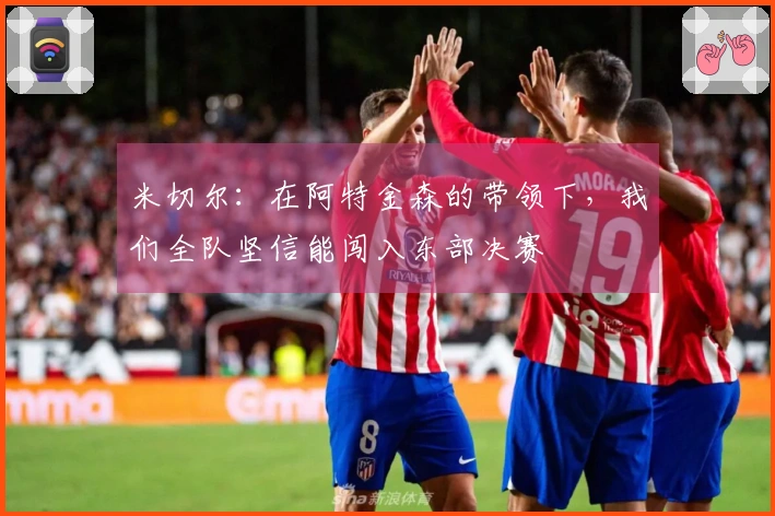 米切尔：在阿特金森的带领下，我们全队坚信能闯入东部决赛