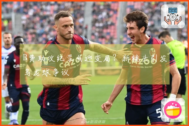 B费助攻纪录或迎变局？新镜头引发乌龙球争议