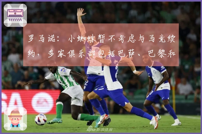 罗马诺：小蜘蛛暂不考虑与马竞续约，多家俱乐部包括巴萨、巴黎和英超球队对其表示关注