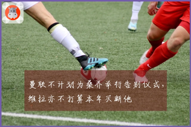 曼联不计划为桑乔举行告别仪式，维拉亦不打算本年买断他