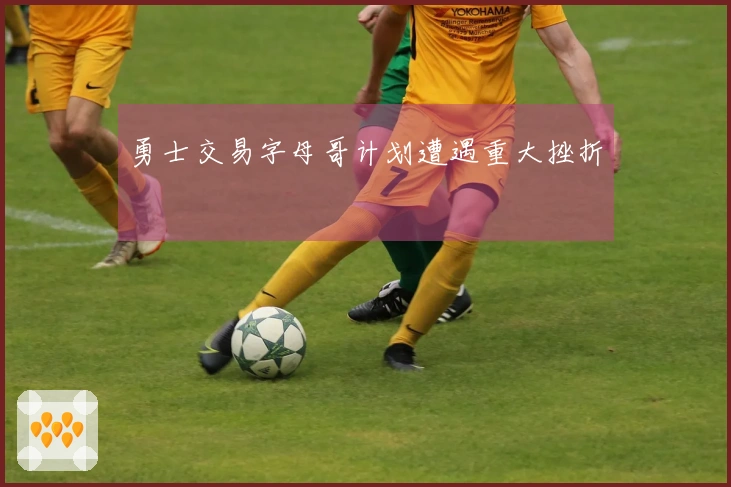 勇士交易字母哥计划遭遇重大挫折