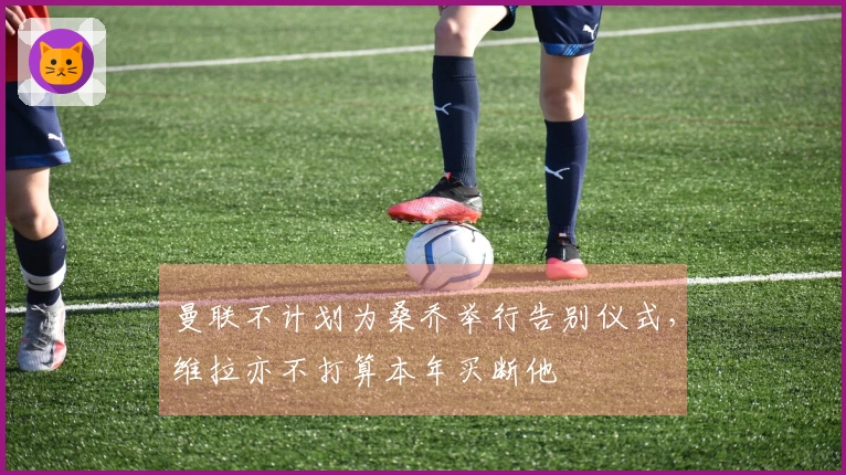 曼联不计划为桑乔举行告别仪式，维拉亦不打算本年买断他